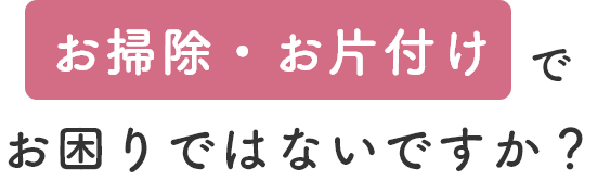 お掃除・お片付けでお困りではないですか？